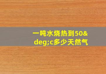 一吨水烧热到50°c多少天然气