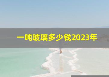 一吨玻璃多少钱2023年