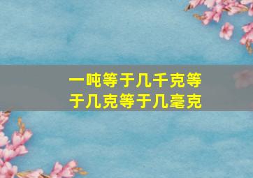 一吨等于几千克等于几克等于几毫克