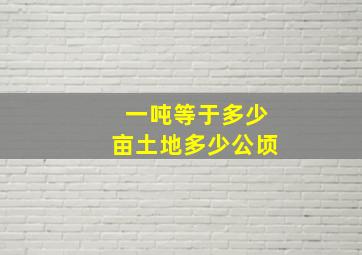 一吨等于多少亩土地多少公顷