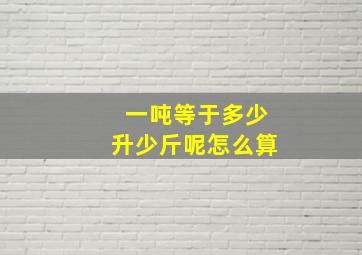 一吨等于多少升少斤呢怎么算