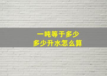 一吨等于多少多少升水怎么算