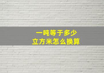 一吨等于多少立方米怎么换算