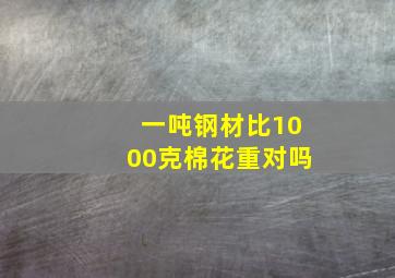 一吨钢材比1000克棉花重对吗