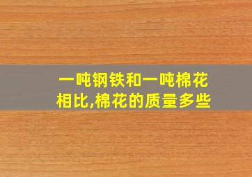 一吨钢铁和一吨棉花相比,棉花的质量多些