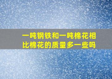 一吨钢铁和一吨棉花相比棉花的质量多一些吗