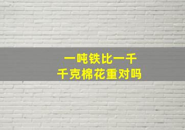 一吨铁比一千千克棉花重对吗