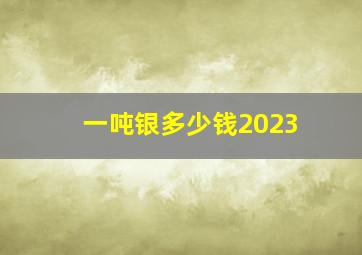 一吨银多少钱2023