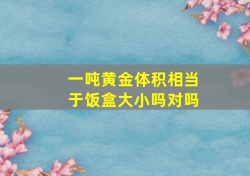 一吨黄金体积相当于饭盒大小吗对吗