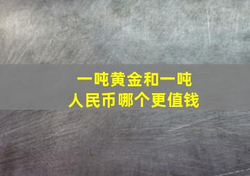 一吨黄金和一吨人民币哪个更值钱