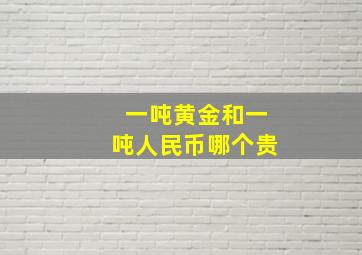 一吨黄金和一吨人民币哪个贵