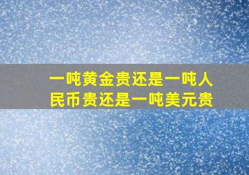 一吨黄金贵还是一吨人民币贵还是一吨美元贵