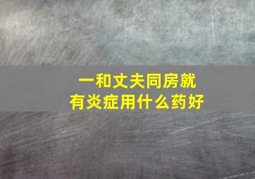 一和丈夫同房就有炎症用什么药好