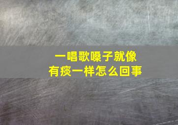 一唱歌嗓子就像有痰一样怎么回事