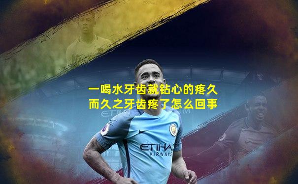 一喝水牙齿就钻心的疼久而久之牙齿疼了怎么回事