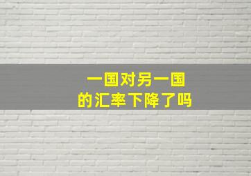 一国对另一国的汇率下降了吗