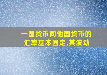 一国货币同他国货币的汇率基本固定,其波动