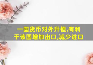 一国货币对外升值,有利于该国增加出口,减少进口