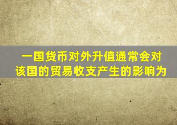 一国货币对外升值通常会对该国的贸易收支产生的影响为