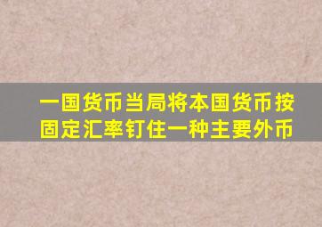 一国货币当局将本国货币按固定汇率钉住一种主要外币