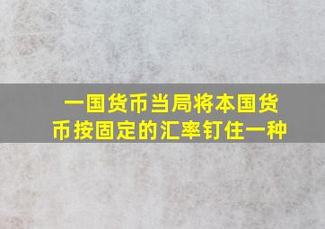 一国货币当局将本国货币按固定的汇率钉住一种