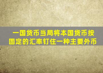 一国货币当局将本国货币按固定的汇率钉住一种主要外币