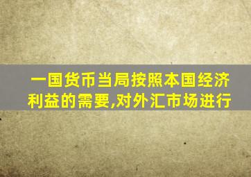 一国货币当局按照本国经济利益的需要,对外汇市场进行