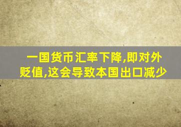 一国货币汇率下降,即对外贬值,这会导致本国出口减少