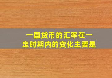 一国货币的汇率在一定时期内的变化主要是