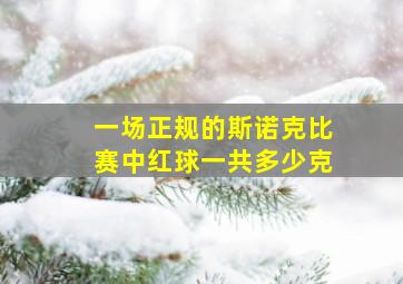 一场正规的斯诺克比赛中红球一共多少克