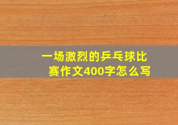 一场激烈的乒乓球比赛作文400字怎么写