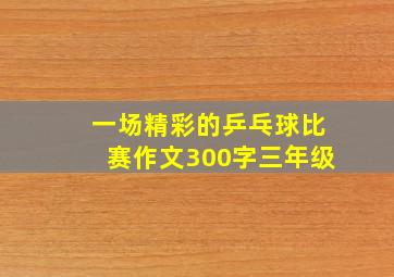 一场精彩的乒乓球比赛作文300字三年级