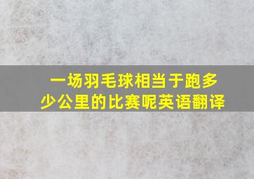 一场羽毛球相当于跑多少公里的比赛呢英语翻译