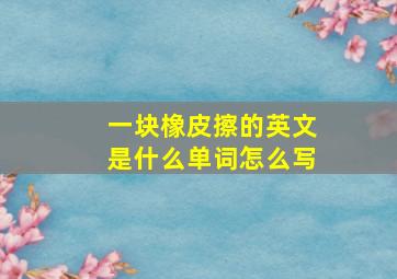 一块橡皮擦的英文是什么单词怎么写