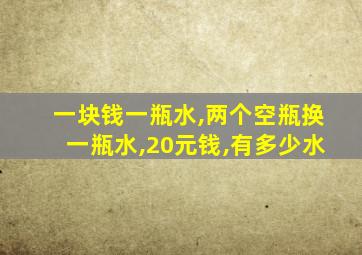 一块钱一瓶水,两个空瓶换一瓶水,20元钱,有多少水