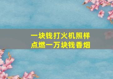 一块钱打火机照样点燃一万块钱香烟