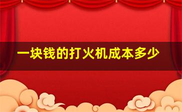 一块钱的打火机成本多少