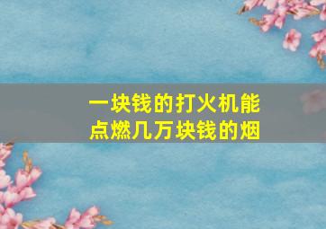 一块钱的打火机能点燃几万块钱的烟