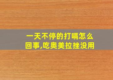 一天不停的打嗝怎么回事,吃奥美拉挫没用