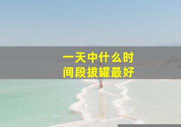 一天中什么时间段拔罐最好