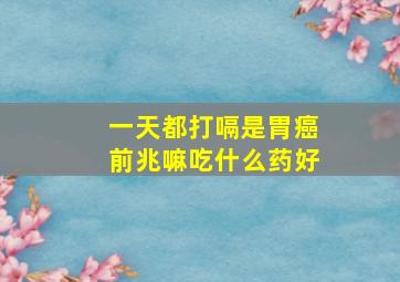 一天都打嗝是胃癌前兆嘛吃什么药好