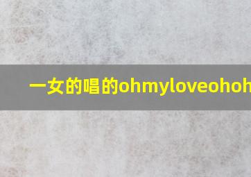 一女的唱的ohmyloveohohohoh