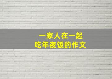 一家人在一起吃年夜饭的作文