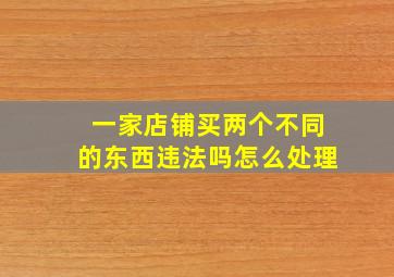 一家店铺买两个不同的东西违法吗怎么处理