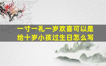 一寸一礼一岁欢喜可以是给十岁小孩过生日怎么写