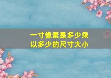 一寸像素是多少乘以多少的尺寸大小