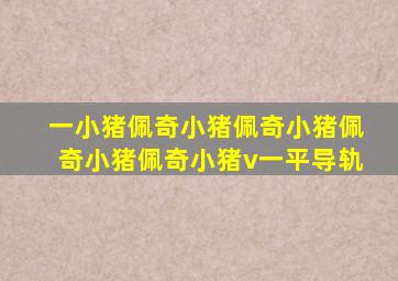 一小猪佩奇小猪佩奇小猪佩奇小猪佩奇小猪v一平导轨