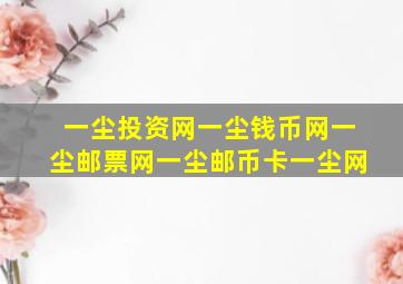 一尘投资网一尘钱币网一尘邮票网一尘邮币卡一尘网