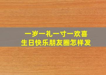 一岁一礼一寸一欢喜生日快乐朋友圈怎样发