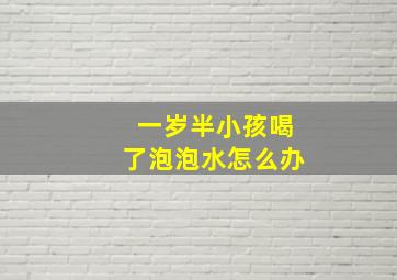 一岁半小孩喝了泡泡水怎么办